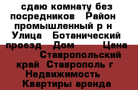 сдаю комнату без посредников › Район ­ промышленный р-н › Улица ­ Ботанический проезд › Дом ­ 12 › Цена ­ 350 - Ставропольский край, Ставрополь г. Недвижимость » Квартиры аренда посуточно   